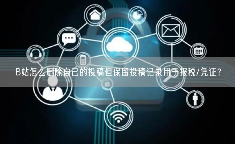 B站怎么删除自己的投稿但保留投稿记录用于报税/凭证？