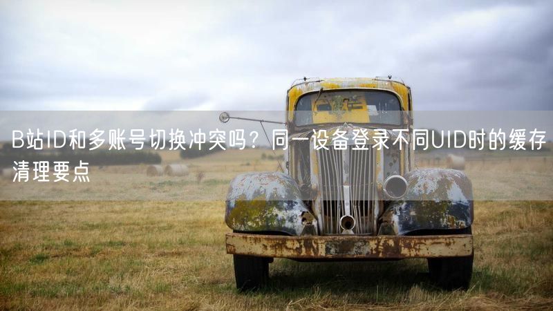 B站ID和多账号切换冲突吗？同一设备登录不同UID时的缓存清理要点