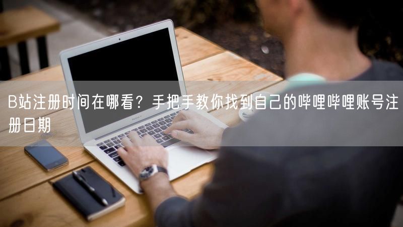 B站注册时间在哪看？手把手教你找到自己的哔哩哔哩账号注册日期