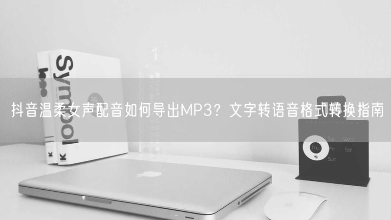 抖音温柔女声配音如何导出MP3？文字转语音格式转换指南