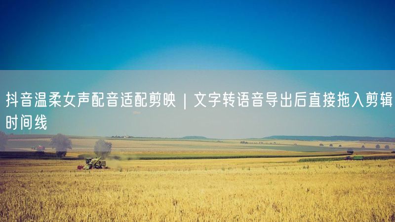 抖音温柔女声配音适配剪映｜文字转语音导出后直接拖入剪辑时间线