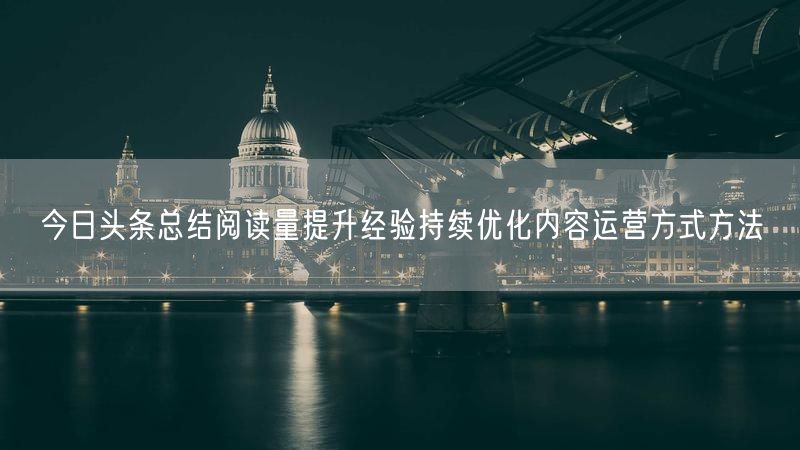 今日头条总结阅读量提升经验持续优化内容运营方式方法