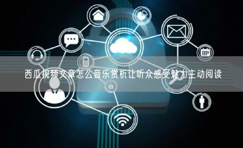 西瓜视频文章怎么音乐赏析让听众感受魅力主动阅读
