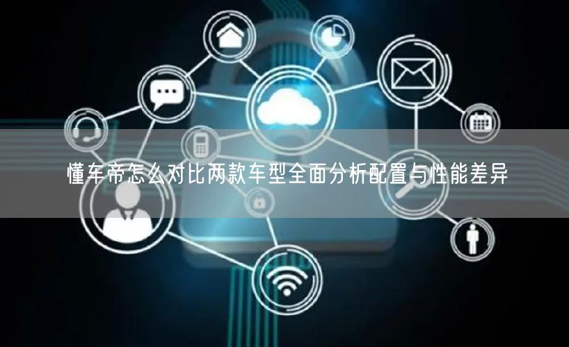 懂车帝怎么对比两款车型全面分析配置与性能差异