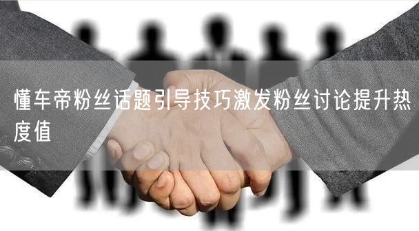 懂车帝粉丝话题引导技巧激发粉丝讨论提升热度值