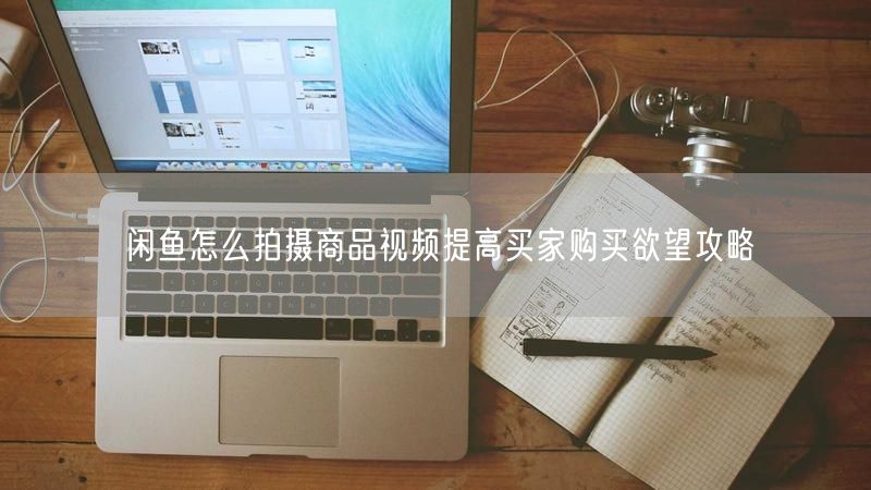 闲鱼怎么拍摄商品视频提高买家购买欲望攻略