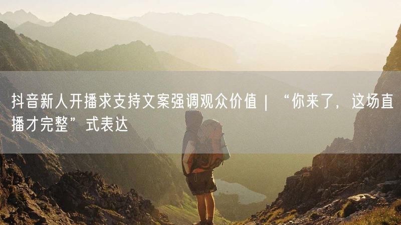 抖音新人开播求支持文案强调观众价值｜“你来了，这场直播才完整”式表达