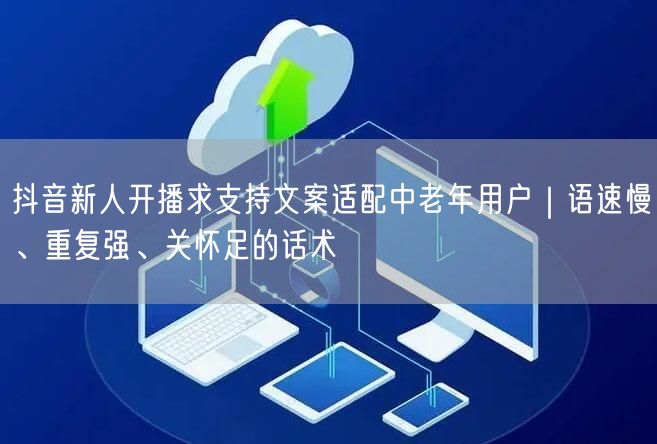 抖音新人开播求支持文案适配中老年用户｜语速慢、重复强、关怀足的话术