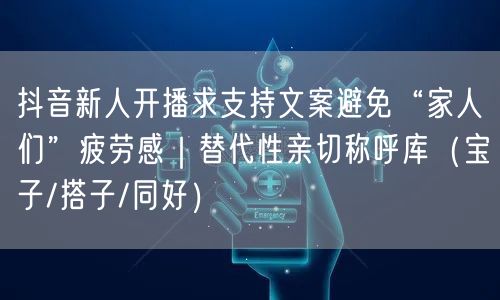抖音新人开播求支持文案避免“家人们”疲劳感｜替代性亲切称呼库（宝子/搭子/同好）