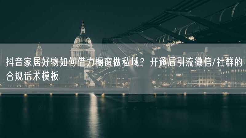 抖音家居好物如何借力橱窗做私域？开通后引流微信/社群的合规话术模板