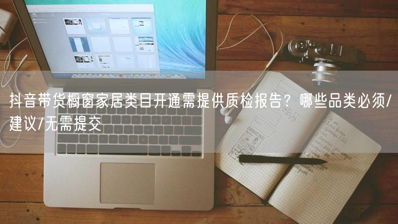 抖音带货橱窗家居类目开通需提供质检报告？哪些品类必须/建议/无需提交