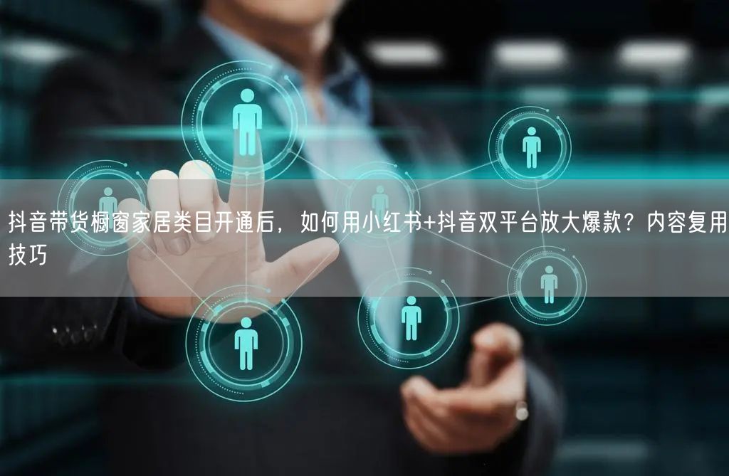 抖音带货橱窗家居类目开通后，如何用小红书+抖音双平台放大爆款？内容复用技巧
