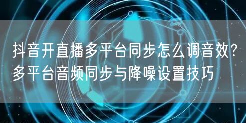 抖音开直播多平台同步怎么调音效？多平台音频同步与降噪设置技巧