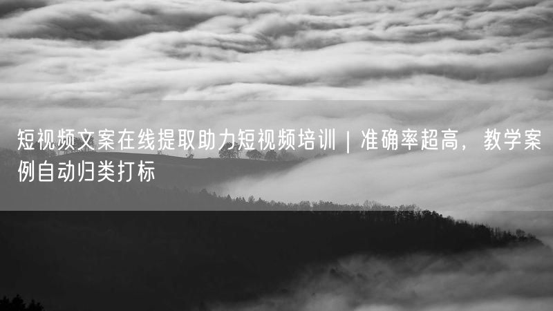 短视频文案在线提取助力短视频培训｜准确率超高，教学案例自动归类打标
