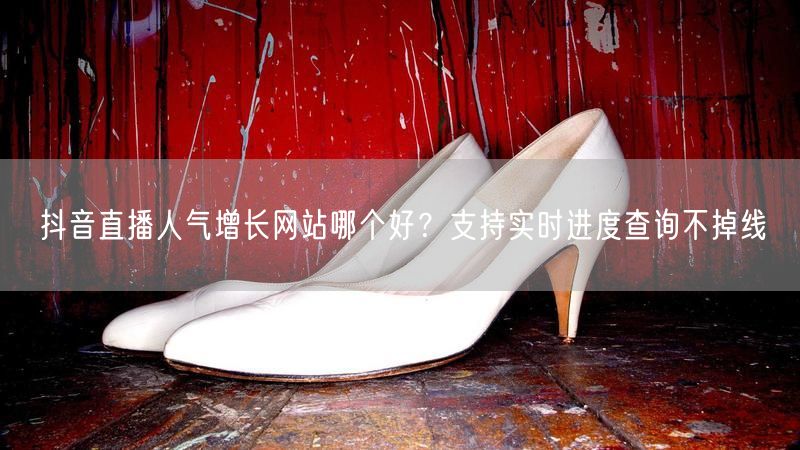 抖音直播人气增长网站哪个好？支持实时进度查询不掉线