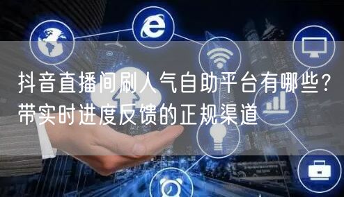 抖音直播间刷人气自助平台有哪些？带实时进度反馈的正规渠道
