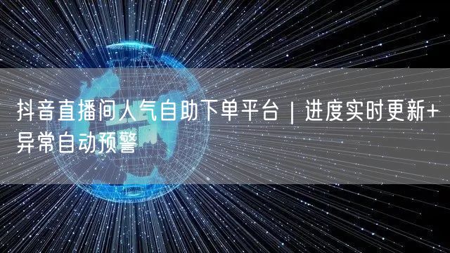 抖音直播间人气自助下单平台｜进度实时更新+异常自动预警