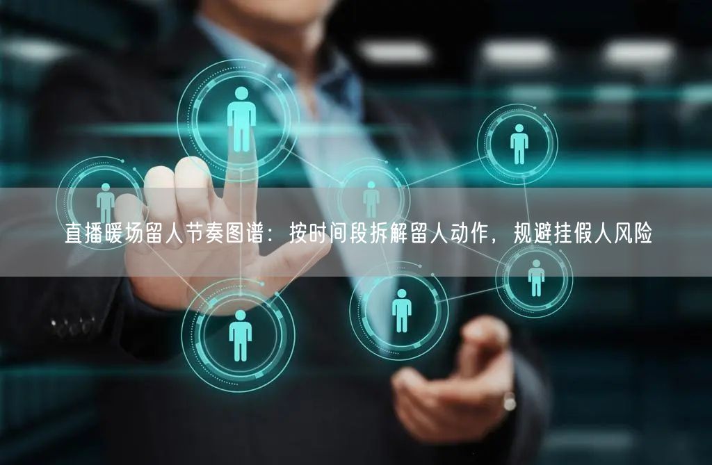 直播暖场留人节奏图谱：按时间段拆解留人动作，规避挂假人风险