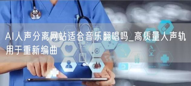 AI人声分离网站适合音乐翻唱吗_高质量人声轨用于重新编曲