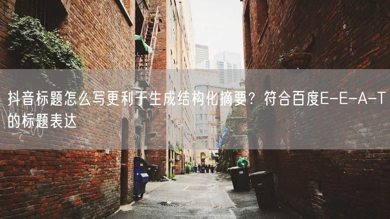 抖音标题怎么写更利于生成结构化摘要？符合百度E-E-A-T的标题表达