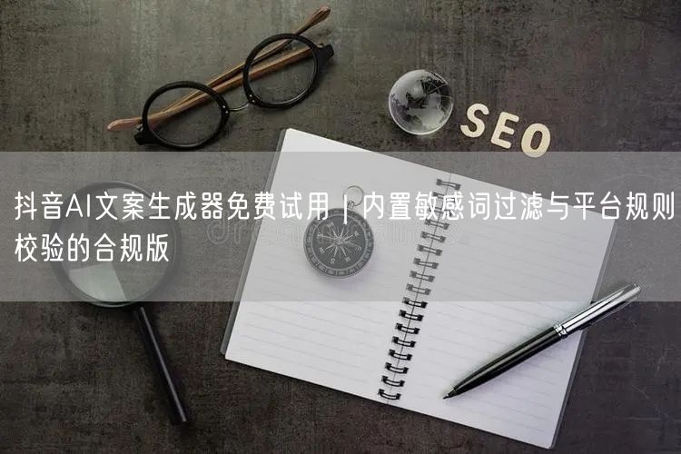 抖音AI文案生成器免费试用｜内置敏感词过滤与平台规则校验的合规版
