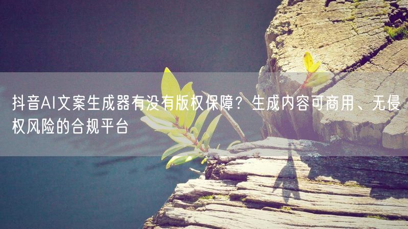 抖音AI文案生成器有没有版权保障？生成内容可商用、无侵权风险的合规平台