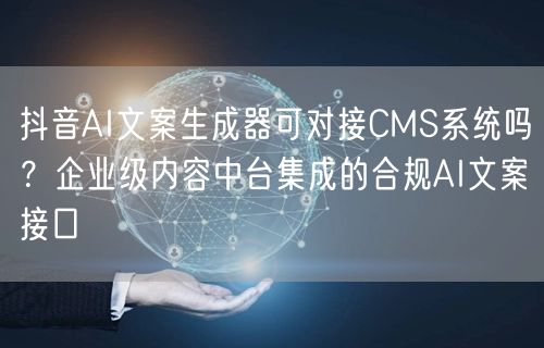 抖音AI文案生成器可对接CMS系统吗？企业级内容中台集成的合规AI文案接口