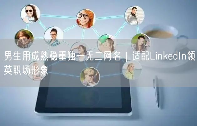 男生用成熟稳重独一无二网名｜适配LinkedIn领英职场形象