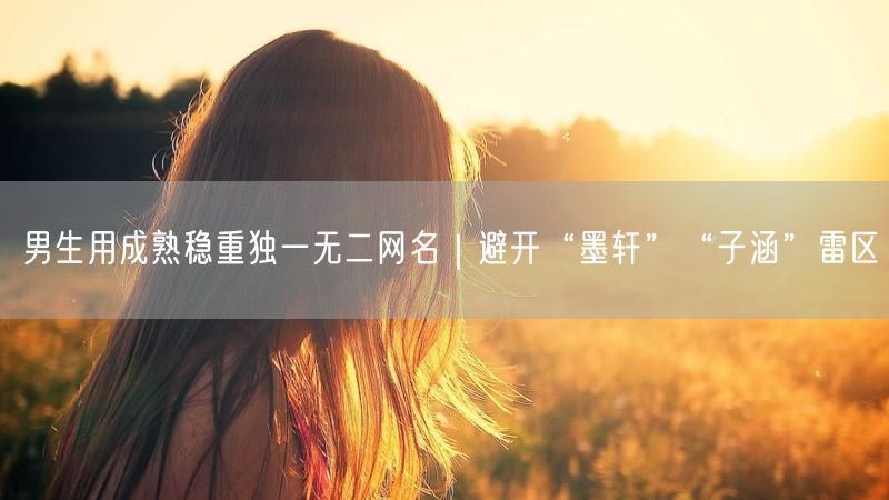 男生用成熟稳重独一无二网名｜避开“墨轩”“子涵”雷区