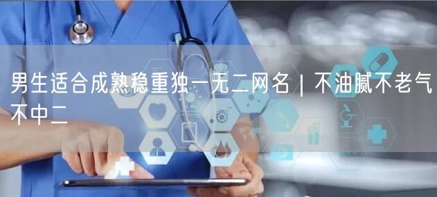 男生适合成熟稳重独一无二网名｜不油腻不老气不中二