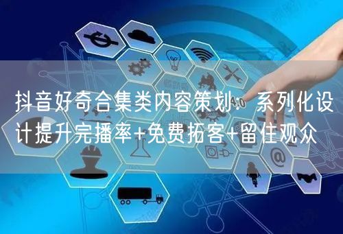 抖音好奇合集类内容策划：系列化设计提升完播率+免费拓客+留住观众