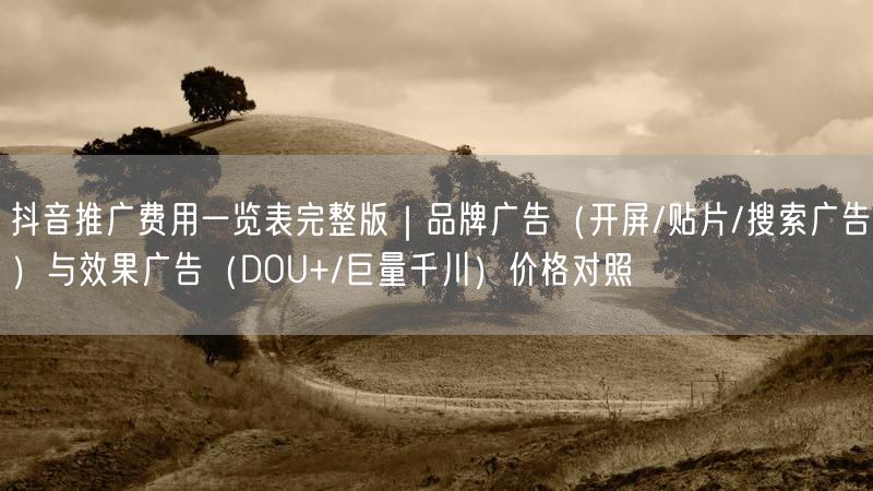 抖音推广费用一览表完整版｜品牌广告（开屏/贴片/搜索广告）与效果广告（DOU+/巨量千川）价格对照