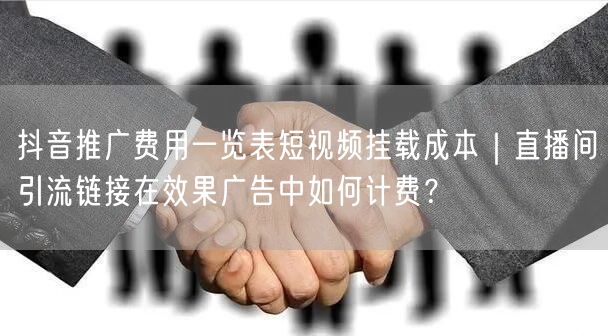抖音推广费用一览表短视频挂载成本｜直播间引流链接在效果广告中如何计费？