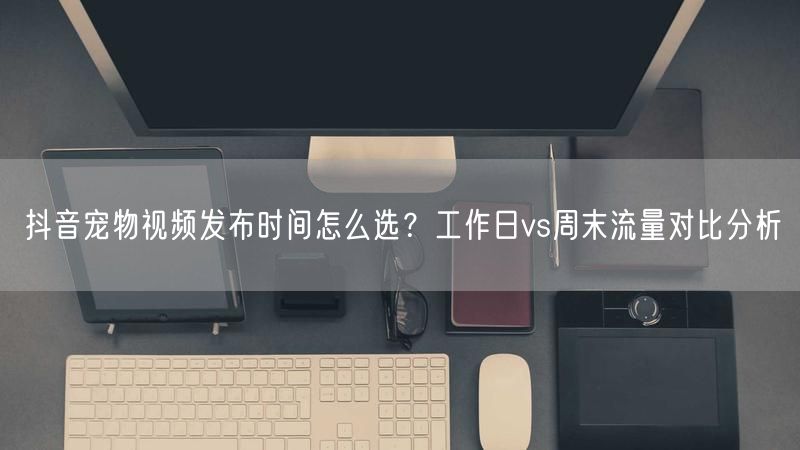 抖音宠物视频发布时间怎么选？工作日vs周末流量对比分析