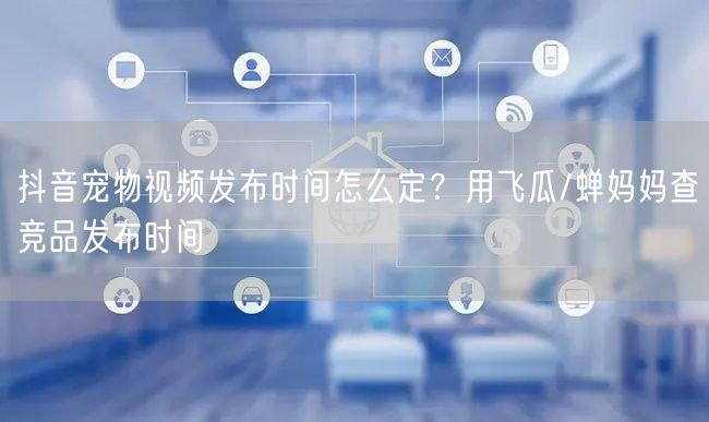 抖音宠物视频发布时间怎么定？用飞瓜/蝉妈妈查竞品发布时间