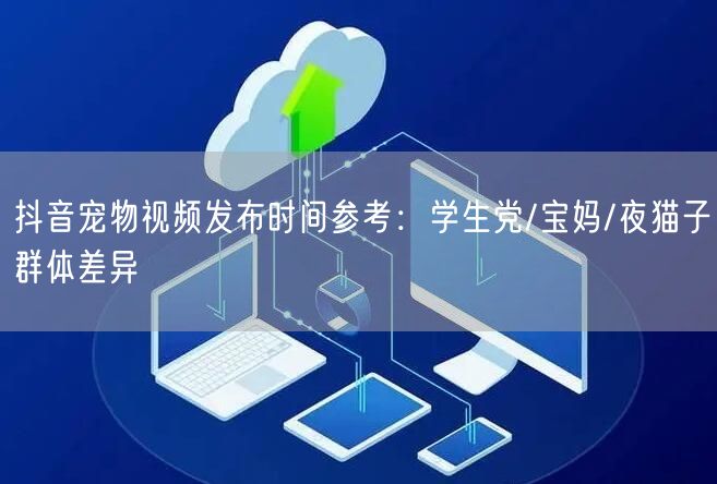抖音宠物视频发布时间参考：学生党/宝妈/夜猫子群体差异