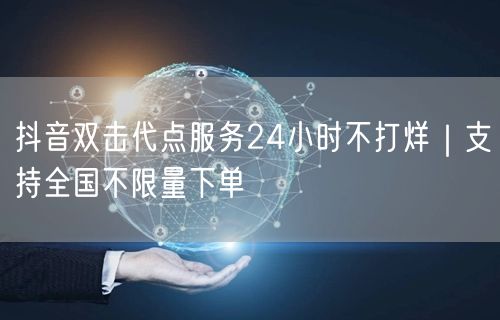 抖音双击代点服务24小时不打烊｜支持全国不限量下单